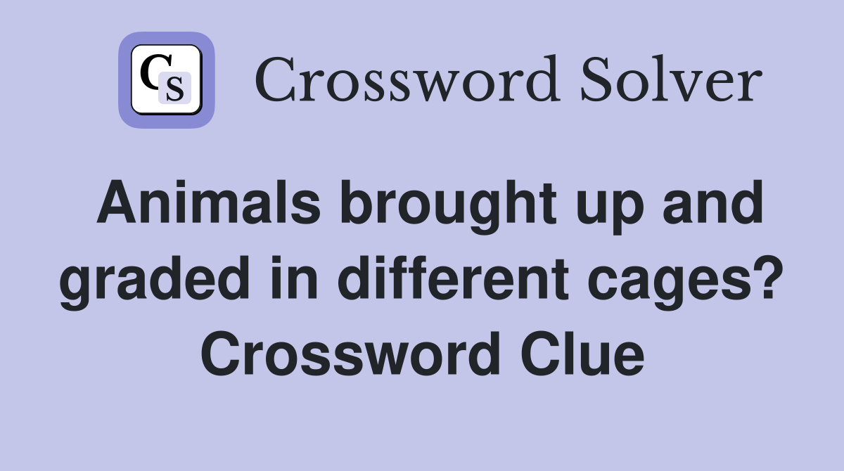 Animals brought up and graded in different cages? Crossword Clue Answers Crossword Solver